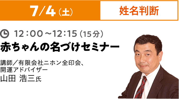 7/4（土）姓名判断 12:00~12:15（15分）赤ちゃんの名づけセミナー 講師／有限会社ニホン全印会、開運アドバイザー 山田 浩三氏