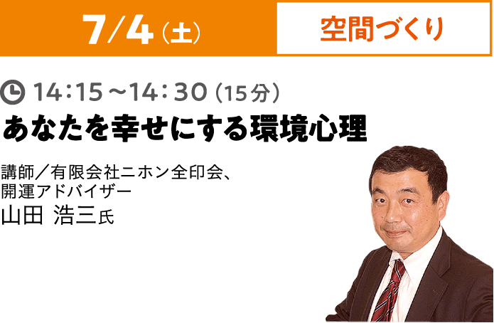 7/4（土）空間づくり 14:15~14:30（15分）あなたを幸せにする環境心理 講師／有限会社ニホン全印会、開運アドバイザー 山田 浩三氏